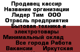 Продавец-кассир › Название организации ­ Лидер Тим, ООО › Отрасль предприятия ­ Бытовая техника и электротовары › Минимальный оклад ­ 20 000 - Все города Работа » Вакансии   . Иркутская обл.,Иркутск г.